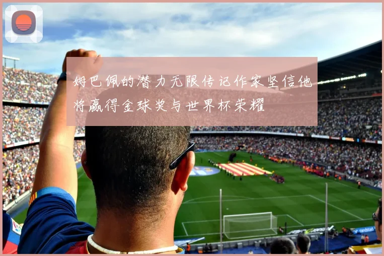 姆巴佩的潜力无限传记作家坚信他将赢得金球奖与世界杯荣耀