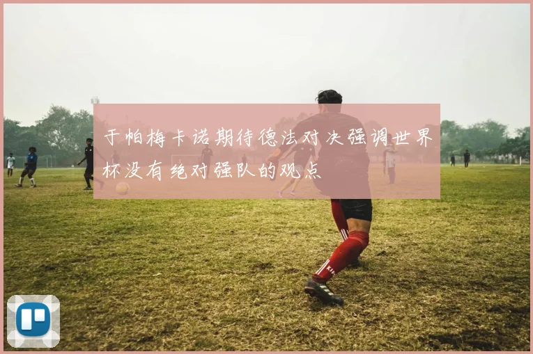 于帕梅卡诺期待德法对决强调世界杯没有绝对强队的观点
