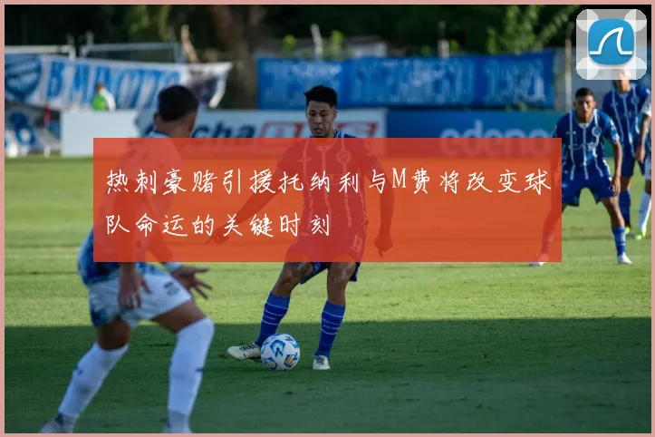 热刺豪赌引援托纳利与M费将改变球队命运的关键时刻