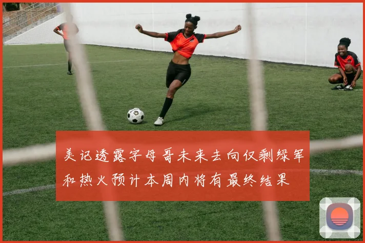 美记透露字母哥未来去向仅剩绿军和热火预计本周内将有最终结果