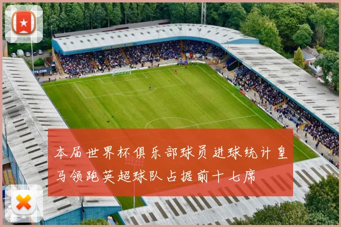 本届世界杯俱乐部球员进球统计皇马领跑英超球队占据前十七席