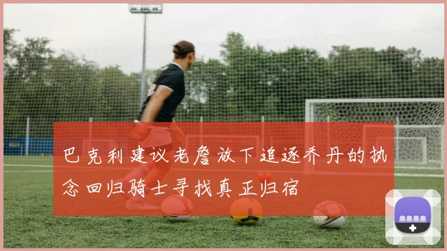 巴克利建议老詹放下追逐乔丹的执念回归骑士寻找真正归宿