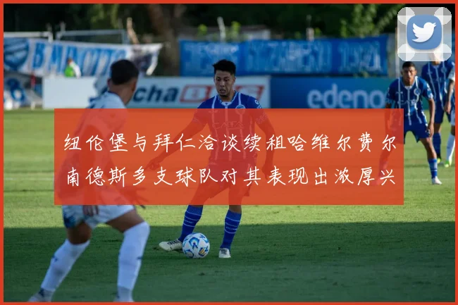 纽伦堡与拜仁洽谈续租哈维尔费尔南德斯多支球队对其表现出浓厚兴趣