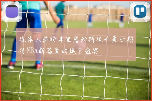 媒体人热盼库里詹姆斯联手勇士期待NBA新篇章的娱乐盛宴