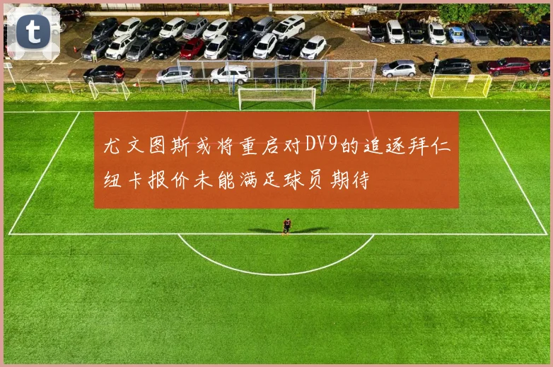 尤文图斯或将重启对DV9的追逐拜仁纽卡报价未能满足球员期待