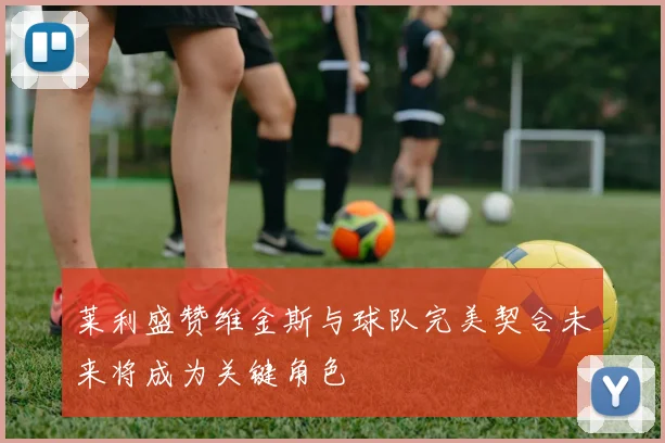 莱利盛赞维金斯与球队完美契合未来将成为关键角色