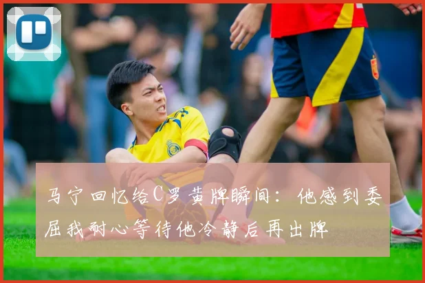 马宁回忆给C罗黄牌瞬间：他感到委屈我耐心等待他冷静后再出牌