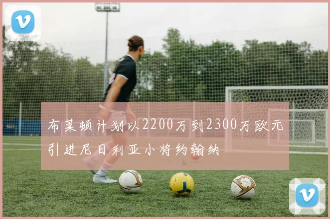 布莱顿计划以2200万到2300万欧元引进尼日利亚小将约翰纳