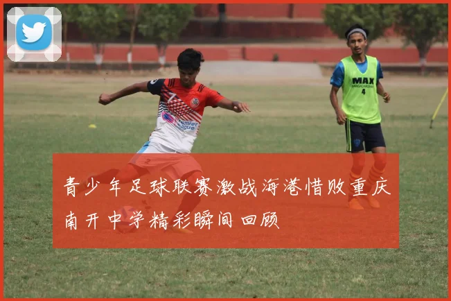 青少年足球联赛激战海港惜败重庆南开中学精彩瞬间回顾