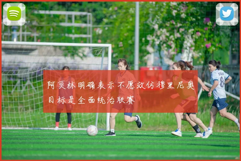 阿莫林明确表示不愿效仿穆里尼奥目标是全面统治联赛