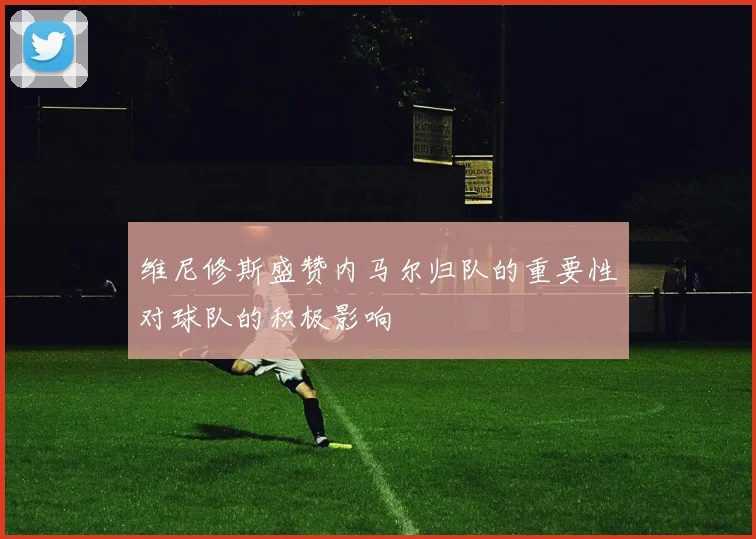 维尼修斯盛赞内马尔归队的重要性对球队的积极影响