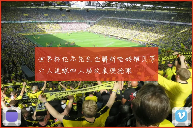 世界杯亿元先生全解析哈姆维贝等六人进球四人助攻表现抢眼