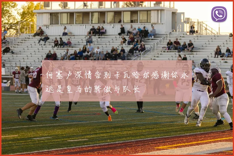 何塞卢深情告别卡瓦哈尔感谢你永远是皇马的骄傲与队长