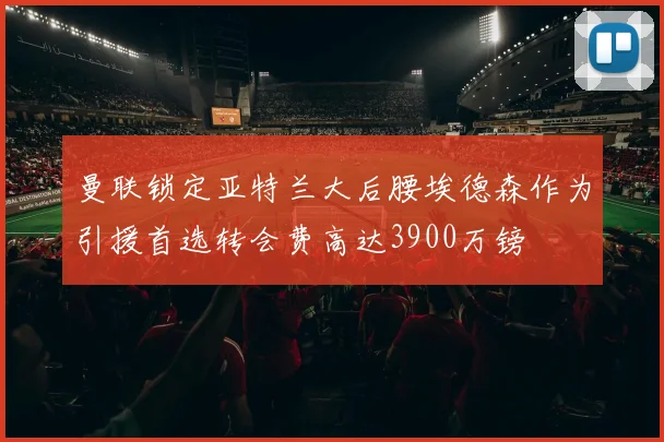 曼联锁定亚特兰大后腰埃德森作为引援首选转会费高达3900万镑