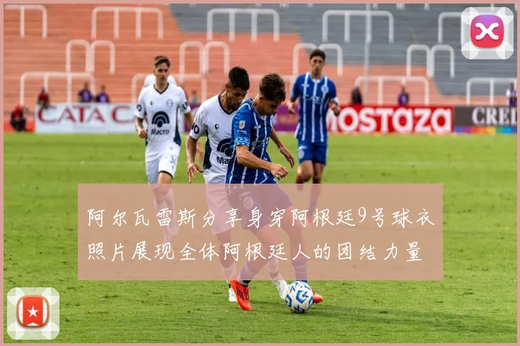 阿尔瓦雷斯分享身穿阿根廷9号球衣照片展现全体阿根廷人的团结力量