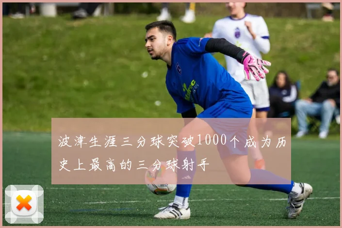 波津生涯三分球突破1000个成为历史上最高的三分球射手