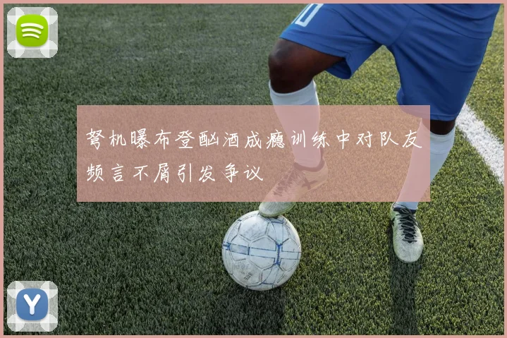 弩机曝布登酗酒成瘾训练中对队友频言不屑引发争议