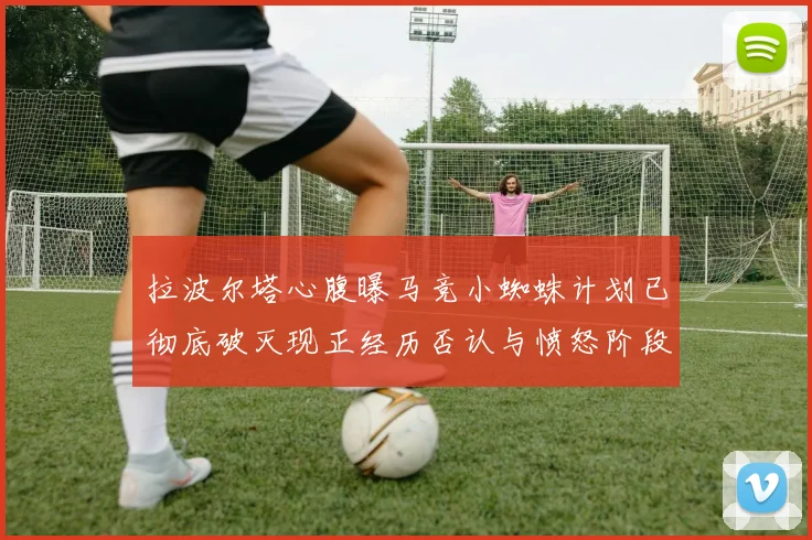拉波尔塔心腹曝马竞小蜘蛛计划已彻底破灭现正经历否认与愤怒阶段