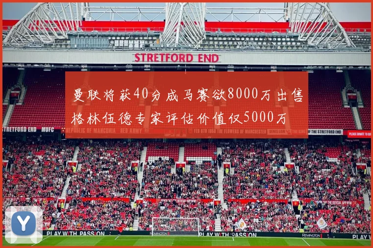 曼联将获40分成马赛欲8000万出售格林伍德专家评估价值仅5000万