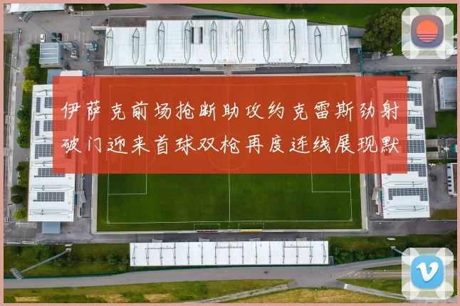 伊萨克前场抢断助攻约克雷斯劲射破门迎来首球双枪再度连线展现默契