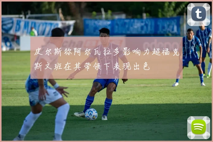 皮尔斯称阿尔瓦拉多影响力超福克斯文班在其带领下表现出色