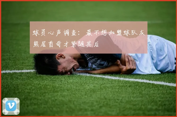 球员心声调查：最不想加盟球队灰熊居首奇才紧随其后
