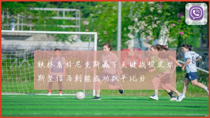 铁林看好尼克斯赢下关键战役皮尔斯坚信马刺能成功扳平比分