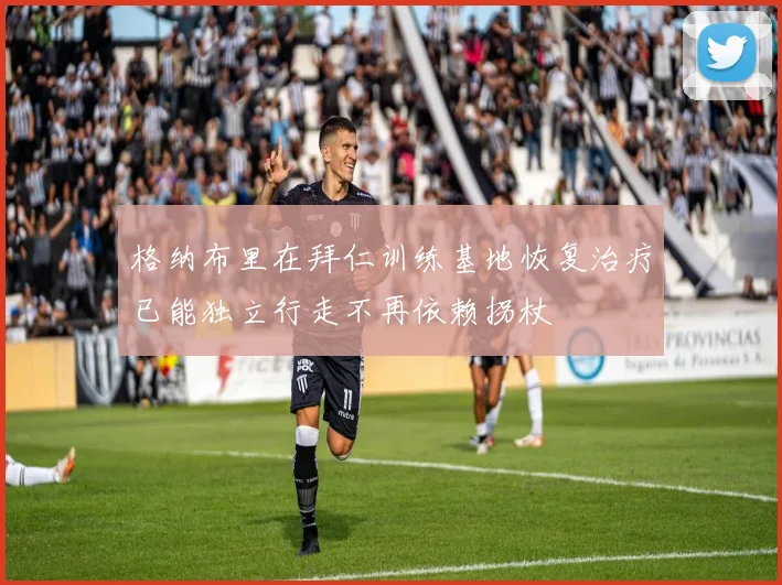 格纳布里在拜仁训练基地恢复治疗已能独立行走不再依赖拐杖
