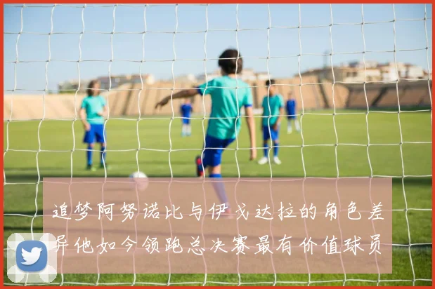 追梦阿努诺比与伊戈达拉的角色差异他如今领跑总决赛最有价值球员