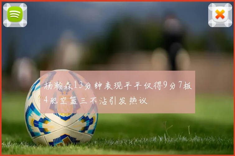 杨瀚森13分钟表现平平仅得9分7板4犯空篮三不沾引发热议