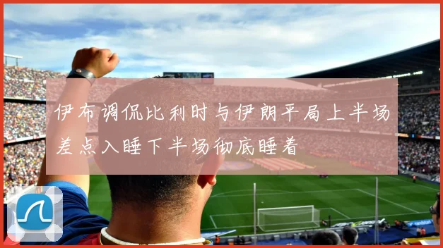 伊布调侃比利时与伊朗平局上半场差点入睡下半场彻底睡着