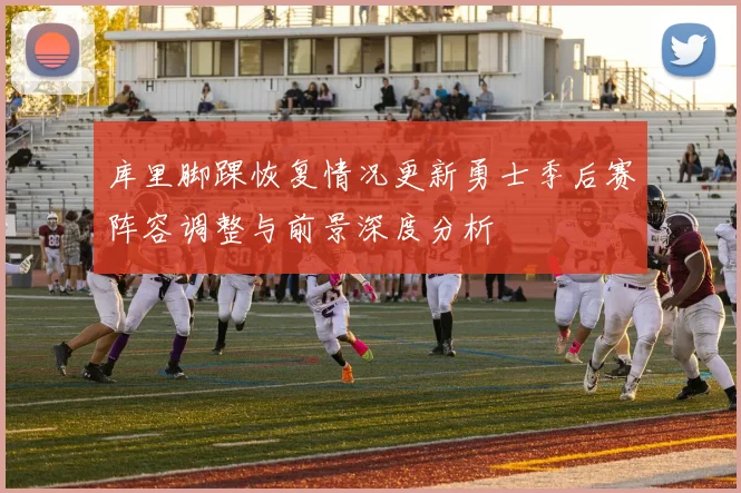 库里脚踝恢复情况更新勇士季后赛阵容调整与前景深度分析
