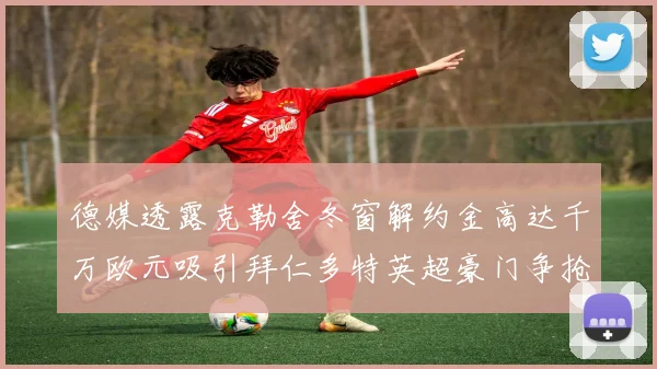 德媒透露克勒舍冬窗解约金高达千万欧元吸引拜仁多特英超豪门争抢
