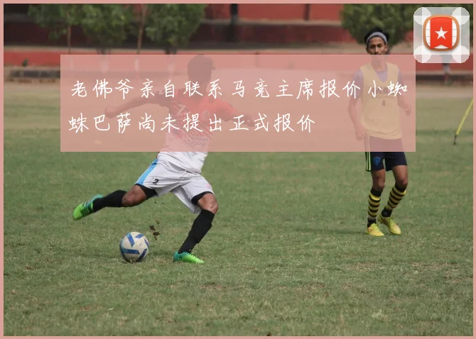 老佛爷亲自联系马竞主席报价小蜘蛛巴萨尚未提出正式报价