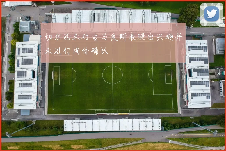 切尔西未对吉马良斯表现出兴趣并未进行询价确认